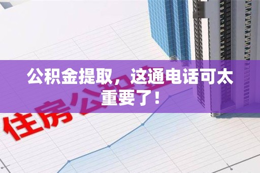 郎溪公积金提取，这通电话可太重要了！