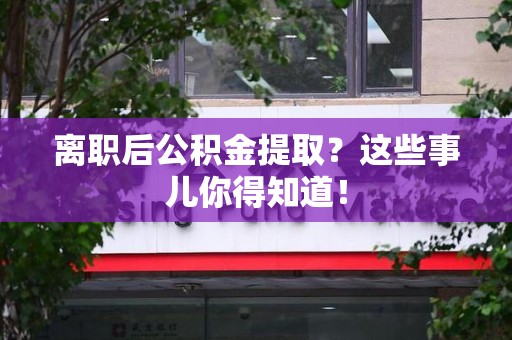 郎溪离职后公积金提取？这些事儿你得知道！
