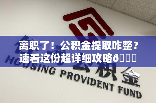 郎溪离职了！公积金提取咋整？速看这份超详细攻略😎