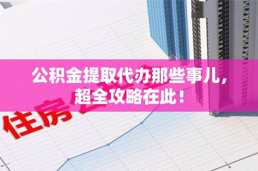 郎溪公积金提取代办那些事儿，超全攻略在此！
