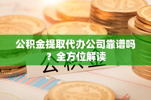 郎溪公积金提取代办公司靠谱吗？全方位解读