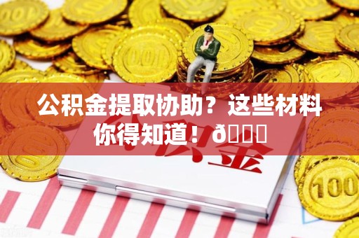 郎溪公积金提取协助？这些材料你得知道！😎