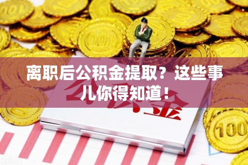 郎溪离职后公积金提取？这些事儿你得知道！