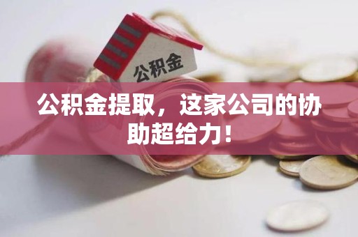 郎溪公积金提取，这家公司的协助超给力！