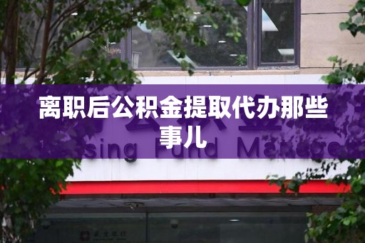 郎溪离职后公积金提取代办那些事儿