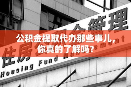 郎溪公积金提取代办那些事儿，你真的了解吗？