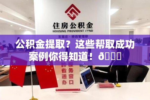 郎溪公积金提取?这些帮取成功案例你得知道!😎 郎溪公积金提取?这些帮取成功案例你得知道!😎