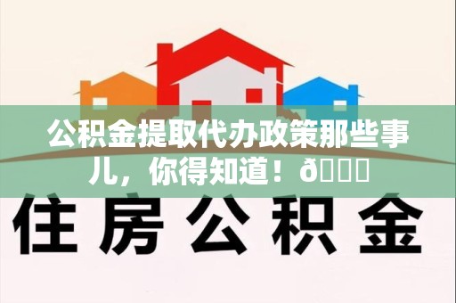 郎溪公积金提取代办政策那些事儿,你得知道!😎 郎溪公积金提取代办政策那些事儿,你得知道!😎