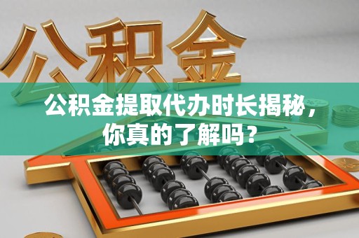 郎溪公积金提取代办时长揭秘，你真的了解吗？