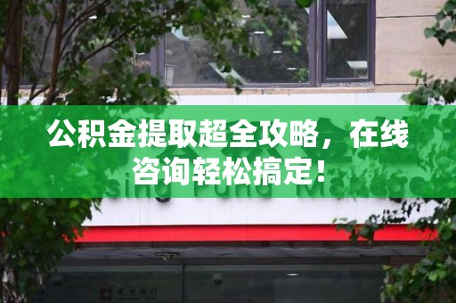 郎溪公积金提取超全攻略，在线咨询轻松搞定！
