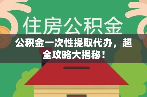 郎溪公积金一次性提取代办，超全攻略大揭秘！