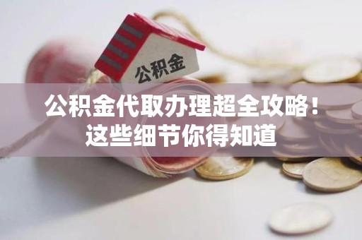 郎溪公积金代取办理超全攻略！这些细节你得知道