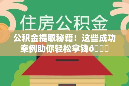 郎溪公积金提取秘籍！这些成功案例助你轻松拿钱😎