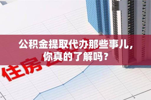 郎溪公积金提取代办那些事儿，你真的了解吗？