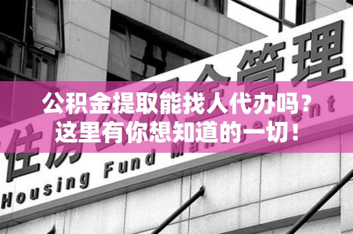 郎溪公积金提取能找人代办吗？这里有你想知道的一切！