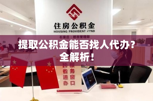郎溪提取公积金能否找人代办？全解析！
