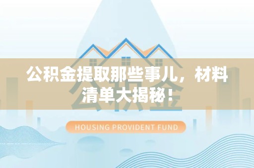 郎溪公积金提取那些事儿，材料清单大揭秘！