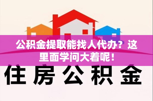 郎溪公积金提取能找人代办？这里面学问大着呢！