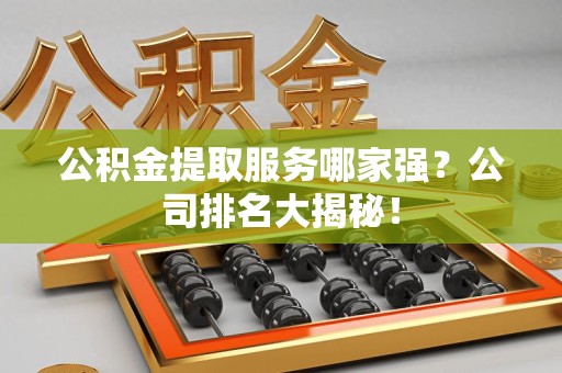 郎溪公积金提取服务哪家强?公司排名大揭秘! 郎溪公积金提取服务哪家强?公司排名大揭秘!