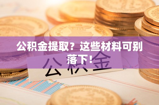 郎溪公积金提取？这些材料可别落下！