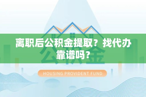 郎溪离职后公积金提取？找代办靠谱吗？