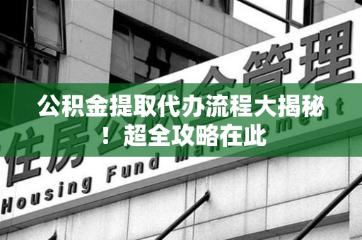 郎溪公积金提取代办流程大揭秘!超全攻略在此 郎溪公积金提取代办流程大揭秘!超全攻略在此