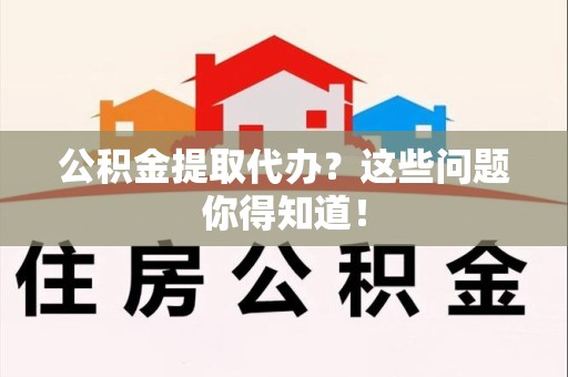 郎溪公积金提取代办？这些问题你得知道！