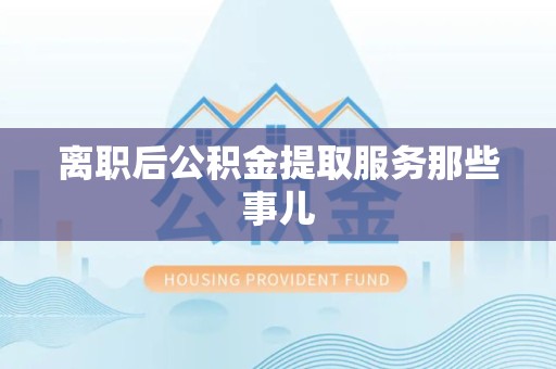 郎溪离职后公积金提取服务那些事儿