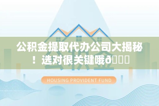 郎溪公积金提取代办公司大揭秘！选对很关键哦😎