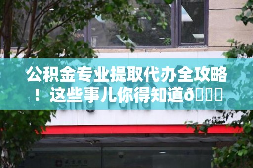 郎溪公积金专业提取代办全攻略！这些事儿你得知道😎