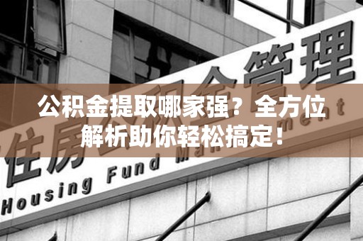 郎溪公积金提取哪家强？全方位解析助你轻松搞定！