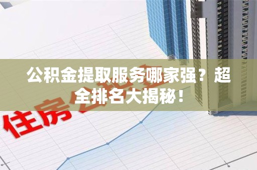 郎溪公积金提取服务哪家强？超全排名大揭秘！