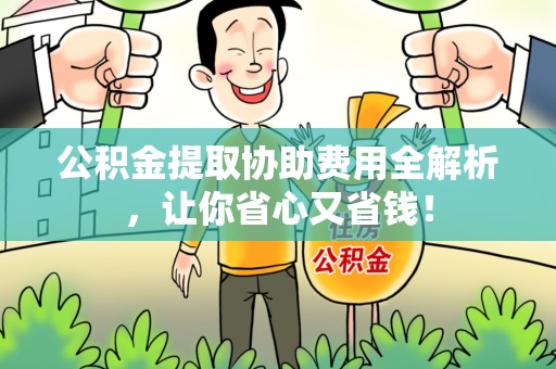 郎溪公积金提取协助费用全解析，让你省心又省钱！