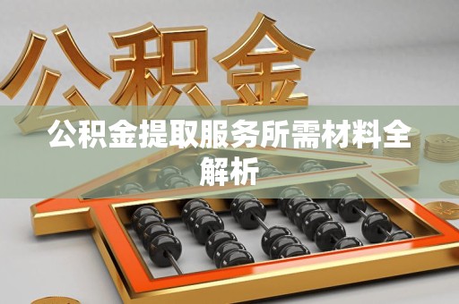郎溪公积金提取服务所需材料全解析 郎溪公积金提取服务所需材料全解析