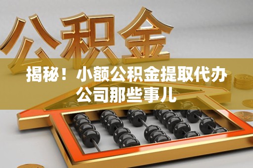 郎溪揭秘！小额公积金提取代办公司那些事儿