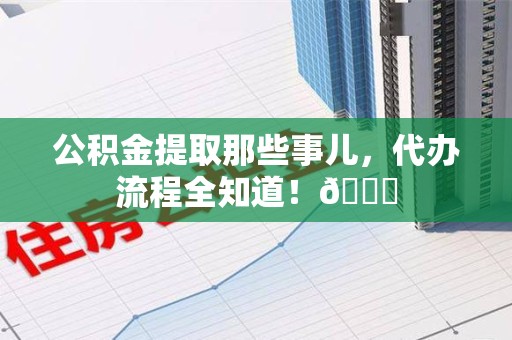 郎溪公积金提取那些事儿,代办流程全知道!😎 郎溪公积金提取那些事儿,代办流程全知道!😎