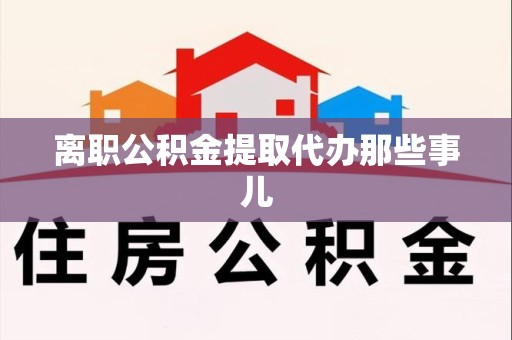 郎溪离职公积金提取代办那些事儿
