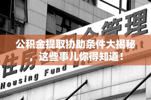郎溪公积金提取协助条件大揭秘，这些事儿你得知道！