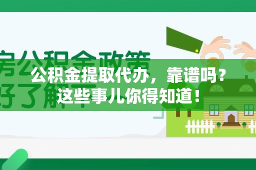 郎溪公积金提取代办，靠谱吗？这些事儿你得知道！