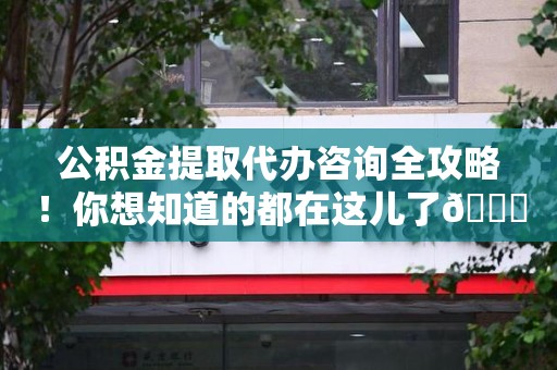 郎溪公积金提取代办咨询全攻略！你想知道的都在这儿了😉