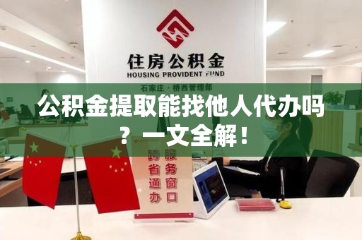 郎溪公积金提取能找他人代办吗？一文全解！