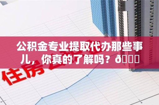 郎溪公积金专业提取代办那些事儿，你真的了解吗？😎