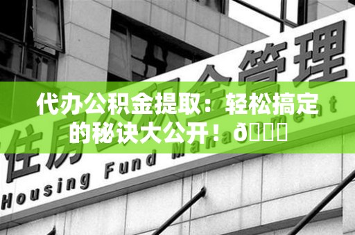 郎溪代办公积金提取：轻松搞定的秘诀大公开！😎