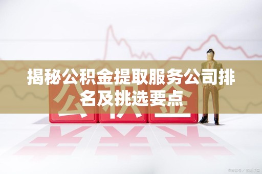 郎溪揭秘公积金提取服务公司排名及挑选要点 郎溪揭秘公积金提取服务公司排名及挑选要点