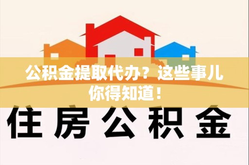 郎溪公积金提取代办？这些事儿你得知道！