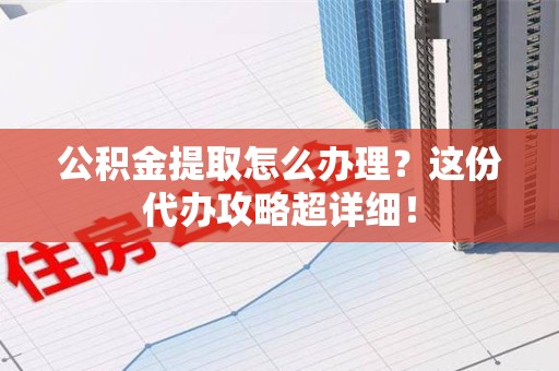 郎溪公积金提取怎么办理？这份代办攻略超详细！