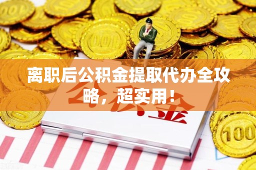 郎溪离职后公积金提取代办全攻略,超实用! 郎溪离职后公积金提取代办全攻略,超实用!