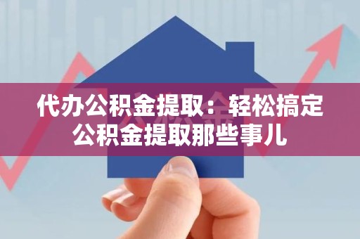 郎溪代办公积金提取：轻松搞定公积金提取那些事儿