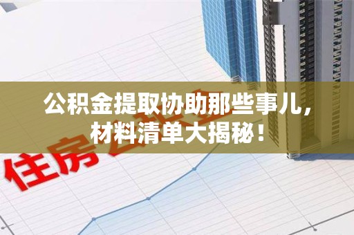 郎溪公积金提取协助那些事儿，材料清单大揭秘！