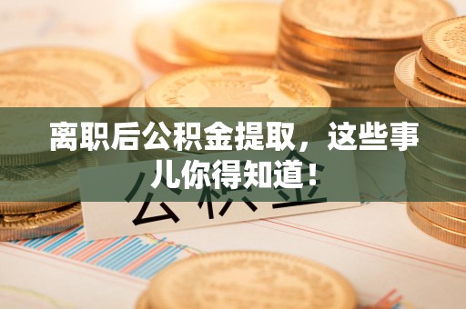 郎溪离职后公积金提取，这些事儿你得知道！